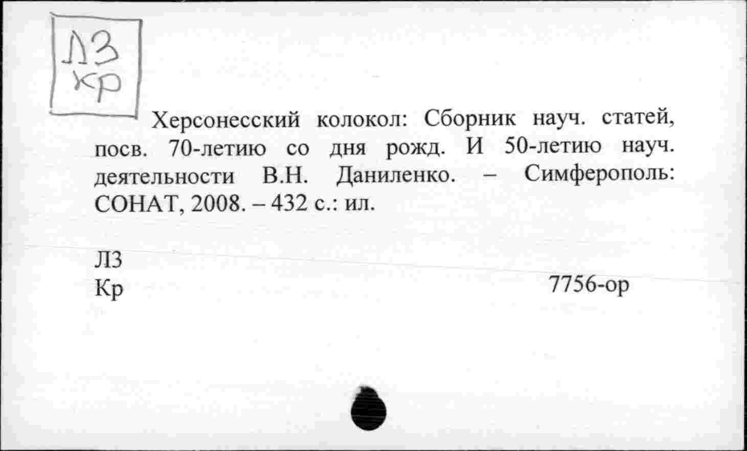 ﻿Херсонесский колокол: Сборник науч, статей, поев. 70-летию со дня рожд. И 50-летию науч, деятельности В.Н. Даниленко. — Симферополь: СОНАТ, 2008.-432 с.: ил.
лз
Кр
7756-ор